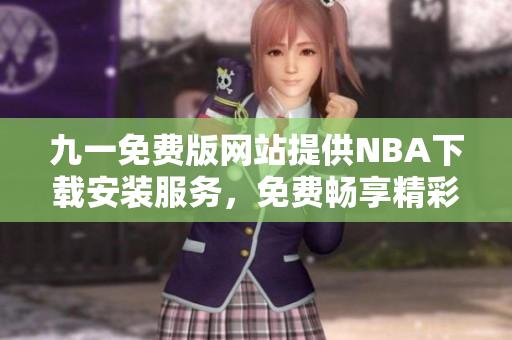 九一免費(fèi)版網(wǎng)站提供NBA下載安裝服務(wù)，免費(fèi)暢享精彩籃球賽事