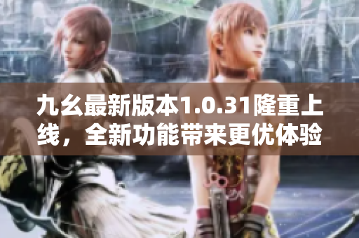 九幺最新版本1.0.31隆重上線，全新功能帶來更優(yōu)體驗(yàn)