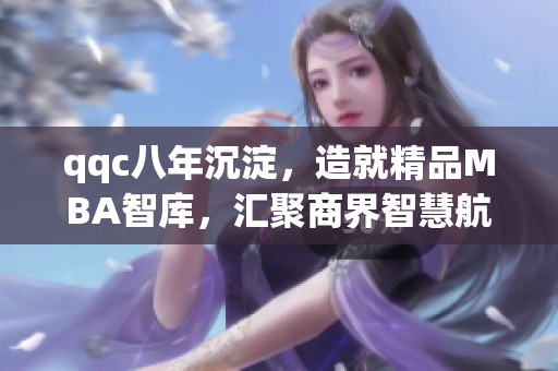 qqc八年沉淀，造就精品MBA智庫，匯聚商界智慧航向前行