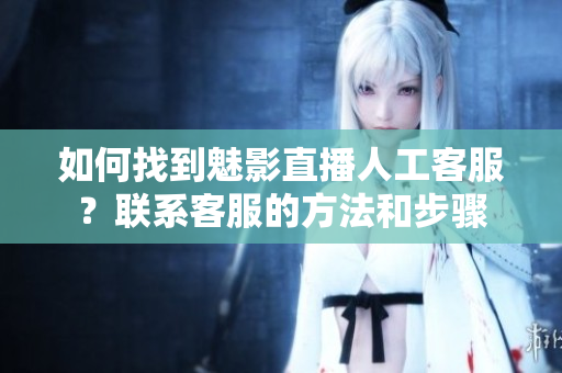 如何找到魅影直播人工客服？聯(lián)系客服的方法和步驟