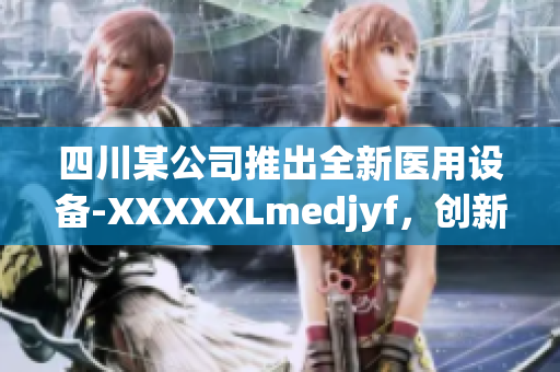 四川某公司推出全新醫(yī)用設(shè)備-XXXXXLmedjyf，創(chuàng)新科技引領(lǐng)醫(yī)療行業(yè)變革