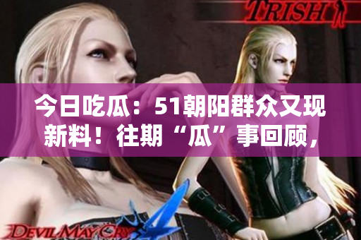 今日吃瓜：51朝陽群眾又現(xiàn)新料！往期“瓜”事回顧，熱議不斷