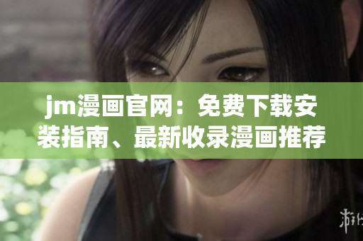 jm漫畫官網(wǎng)：免費(fèi)下載安裝指南、最新收錄漫畫推薦