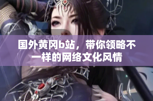 國外黃岡b站，帶你領(lǐng)略不一樣的網(wǎng)絡(luò)文化風(fēng)情