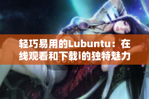 輕巧易用的Lubuntu：在線觀看和下載i的獨特魅力