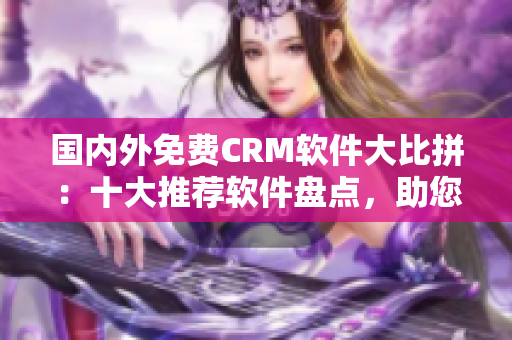 國(guó)內(nèi)外免費(fèi)CRM軟件大比拼：十大推薦軟件盤點(diǎn)，助您選擇最適合的CRM工具