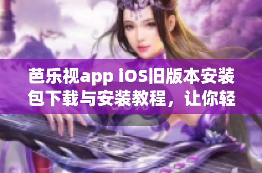 芭樂視app iOS舊版本安裝包下載與安裝教程，讓你輕松擁有經(jīng)典版本的芭樂視app