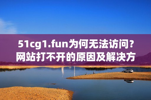 51cg1.fun為何無法訪問？網(wǎng)站打不開的原因及解決方法！