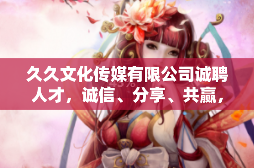 久久文化傳媒有限公司誠聘人才，誠信、分享、共贏，共創(chuàng)未來