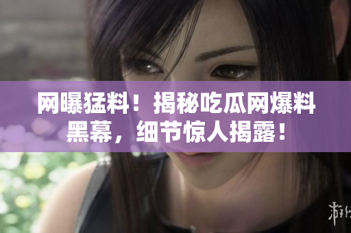 網(wǎng)曝猛料！揭秘吃瓜網(wǎng)爆料黑幕，細節(jié)驚人揭露！