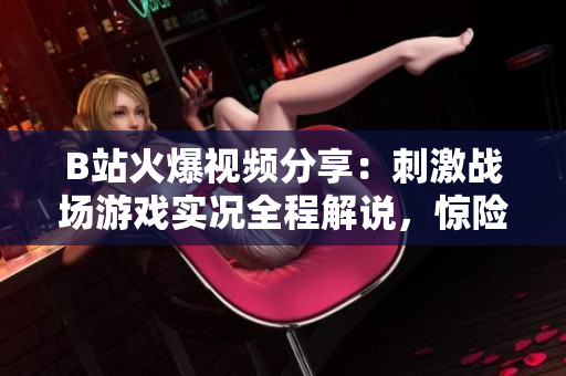 B站火爆視頻分享：刺激戰(zhàn)場(chǎng)游戲?qū)崨r全程解說，驚險(xiǎn)刺激戰(zhàn)局搶先看