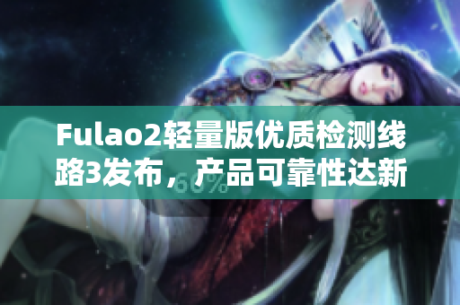 Fulao2輕量版優(yōu)質(zhì)檢測線路3發(fā)布，產(chǎn)品可靠性達(dá)新高水平