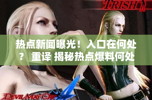熱點新聞曝光！入口在何處？ 重譯 揭秘?zé)狳c爆料何處引爆？