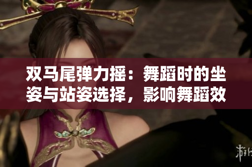 雙馬尾彈力搖：舞蹈時的坐姿與站姿選擇，影響舞蹈效果？