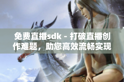 免費(fèi)直播sdk - 打破直播創(chuàng)作難題，助您高效流暢實(shí)現(xiàn)視頻互動(dòng)