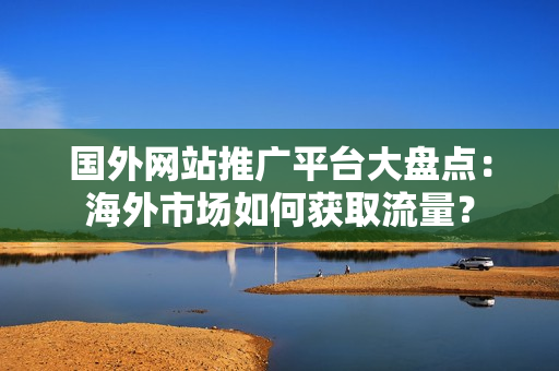 國(guó)外網(wǎng)站推廣平臺(tái)大盤點(diǎn)：海外市場(chǎng)如何獲取流量？
