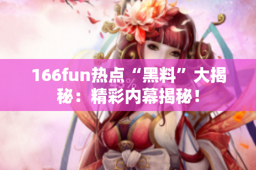 166fun熱點(diǎn)“黑料”大揭秘：精彩內(nèi)幕揭秘！