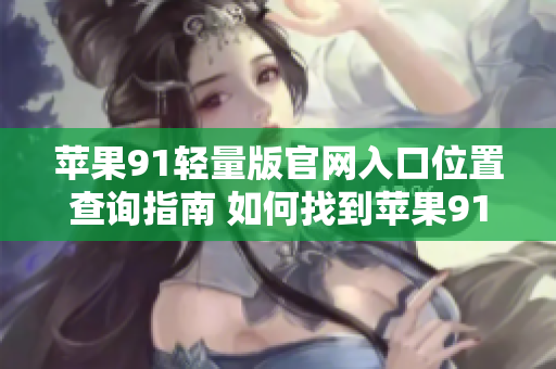 蘋果91輕量版官網(wǎng)入口位置查詢指南 如何找到蘋果91輕量版官網(wǎng)的入口？