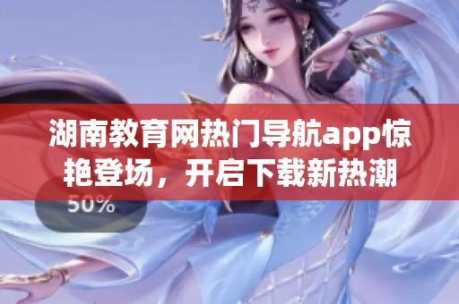 湖南教育網(wǎng)熱門導(dǎo)航app驚艷登場(chǎng)，開(kāi)啟下載新熱潮