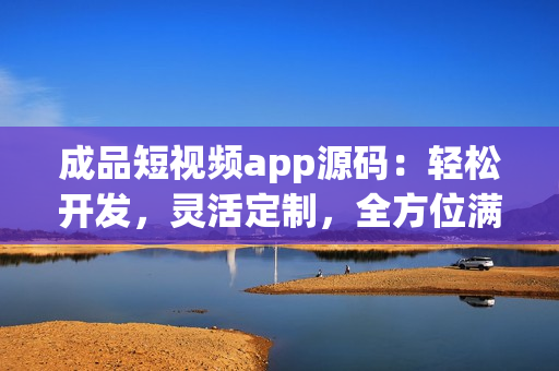 成品短視頻app源碼：輕松開發(fā)，靈活定制，全方位滿足用戶需求