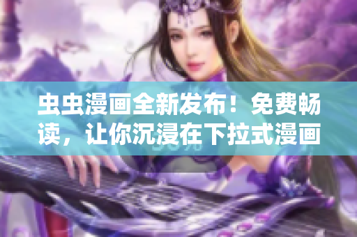 蟲蟲漫畫全新發(fā)布！免費暢讀，讓你沉浸在下拉式漫畫星球中