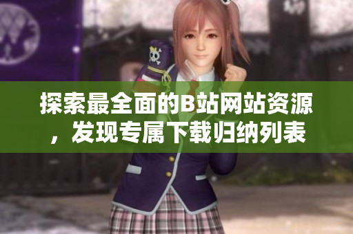 探索最全面的B站網(wǎng)站資源，發(fā)現(xiàn)專屬下載歸納列表