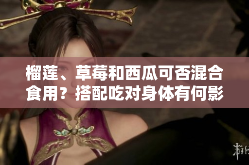 榴蓮、草莓和西瓜可否混合食用？搭配吃對(duì)身體有何影響？
