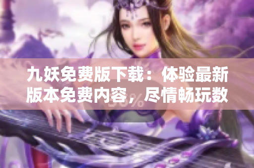 九妖免費(fèi)版下載：體驗(yàn)最新版本免費(fèi)內(nèi)容，盡情暢玩數(shù)十款游戲