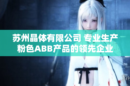 蘇州晶體有限公司 專(zhuān)業(yè)生產(chǎn)粉色ABB產(chǎn)品的領(lǐng)先企業(yè)