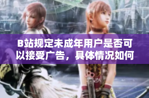 B站規(guī)定未成年用戶是否可以接受廣告，具體情況如何？