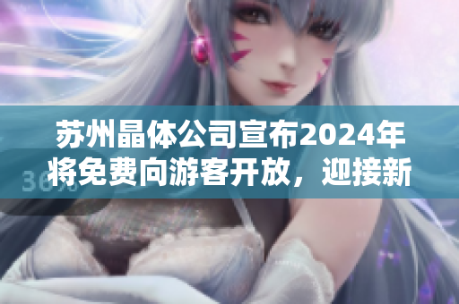 蘇州晶體公司宣布2024年將免費(fèi)向游客開(kāi)放，迎接新的繁華時(shí)代