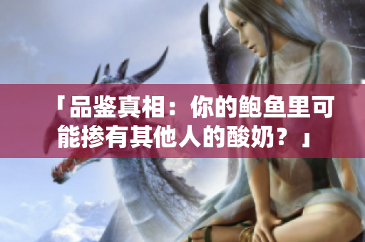 「品鑒真相：你的鮑魚(yú)里可能摻有其他人的酸奶？」