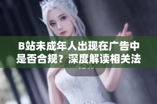 B站未成年人出現(xiàn)在廣告中是否合規(guī)？深度解讀相關(guān)法律規(guī)定