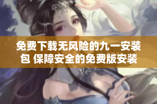 免費下載無風(fēng)險的九一安裝包 保障安全的免費版安裝包，讓您體驗風(fēng)險無憂的安裝過程