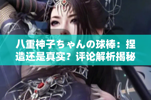 八重神子ちゃんの球棒：捏造還是真實(shí)？評(píng)論解析揭秘