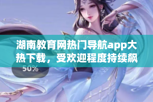 湖南教育網(wǎng)熱門導(dǎo)航app大熱下載，受歡迎程度持續(xù)飆升