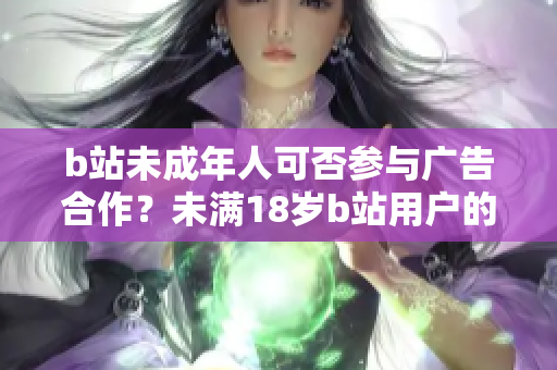 b站未成年人可否參與廣告合作？未滿18歲b站用戶(hù)的廣告合作政策解析