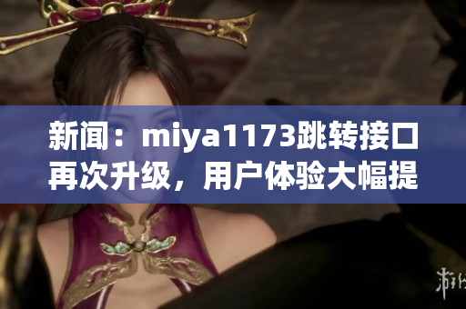 新聞：miya1173跳轉(zhuǎn)接口再次升級(jí)，用戶(hù)體驗(yàn)大幅提升