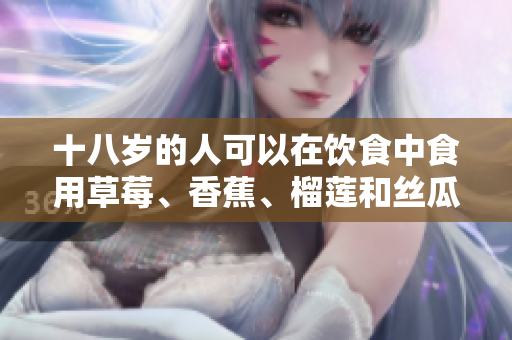 十八歲的人可以在飲食中食用草莓、香蕉、榴蓮和絲瓜嗎？