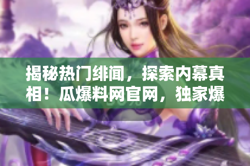 揭秘?zé)衢T緋聞，探索內(nèi)幕真相！瓜爆料網(wǎng)官網(wǎng)，獨家爆料熱門事件，精彩揭秘等你來！