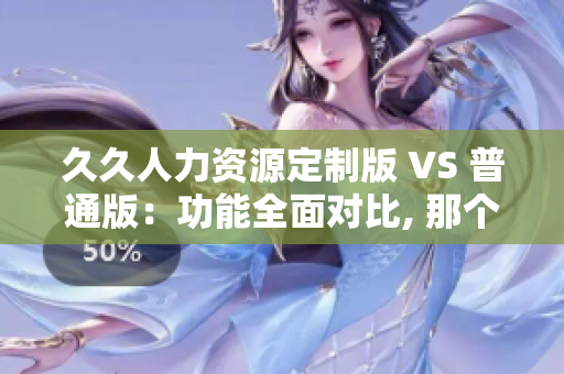 久久人力資源定制版 VS 普通版：功能全面對(duì)比, 那個(gè)更適合你？