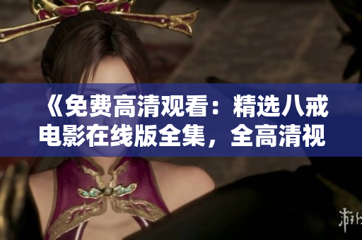 《免費高清觀看：精選八戒電影在線版全集，全高清視頻免費觀看》