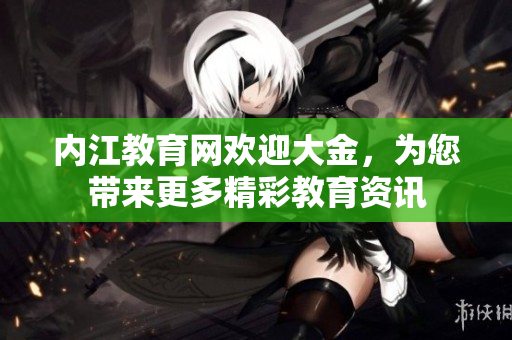 內(nèi)江教育網(wǎng)歡迎大金，為您帶來更多精彩教育資訊