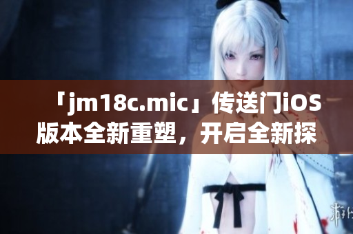 「jm18c.mic」傳送門iOS版本全新重塑，開啟全新探索之旅