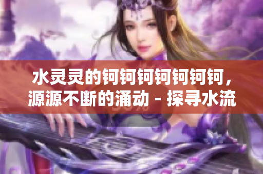 水靈靈的鈳鈳鈳鈳鈳鈳鈳，源源不斷的涌動 - 探尋水流的奧秘