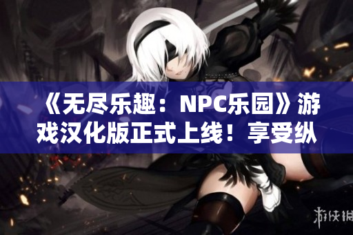 《無盡樂趣：NPC樂園》游戲漢化版正式上線！享受縱情世界的無限可能，與NPC共譜精彩冒險(xiǎn)。