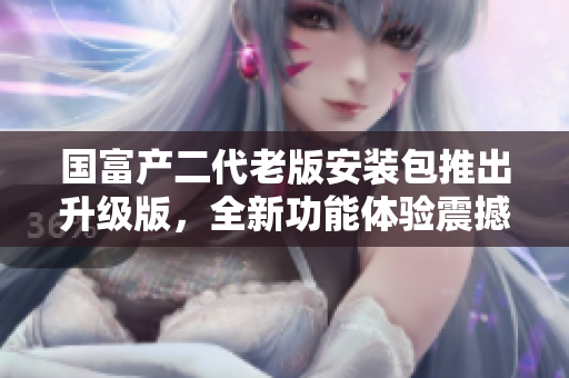 國(guó)富產(chǎn)二代老版安裝包推出升級(jí)版，全新功能體驗(yàn)震撼來(lái)襲