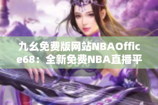 九幺免費(fèi)版網(wǎng)站NBAOffice68：全新免費(fèi)NBA直播平臺震撼上線