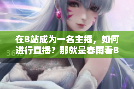 在B站成為一名主播，如何進(jìn)行直播？那就是春雨看B站直播怎么做，讓你成為一名優(yōu)秀的主播