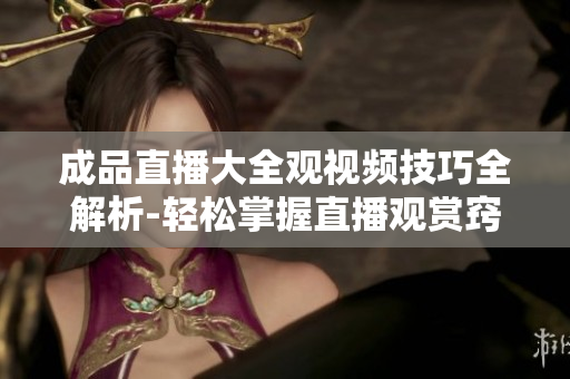 成品直播大全觀視頻技巧全解析-輕松掌握直播觀賞竅門(mén)